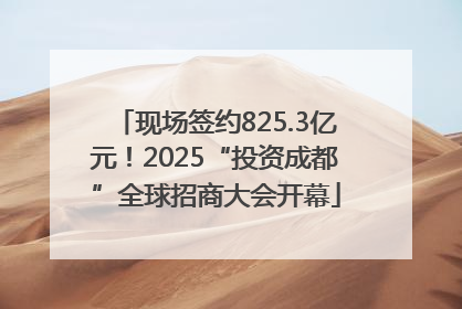 现场签约825.3亿元！2025“投资成都”全球招商大会开幕