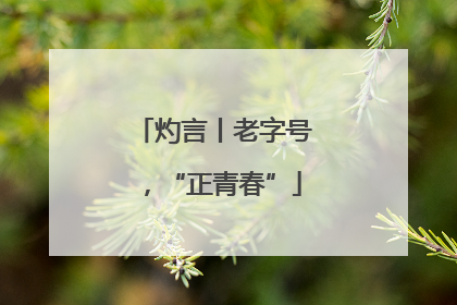 灼言丨老字号，“正青春”