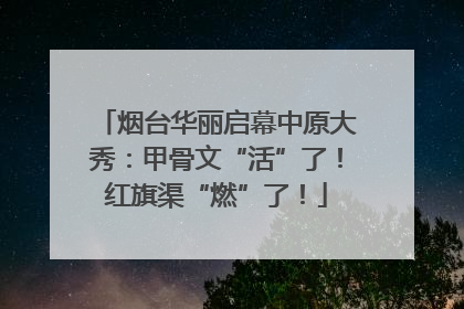 烟台华丽启幕中原大秀：甲骨文“活”了！红旗渠“燃”了！