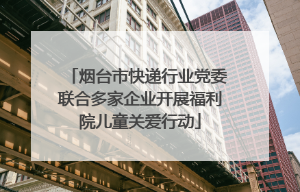 烟台市快递行业党委联合多家企业开展福利院儿童关爱行动