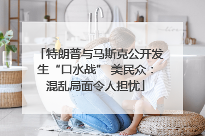 特朗普与马斯克公开发生“口水战” 美民众：混乱局面令人担忧