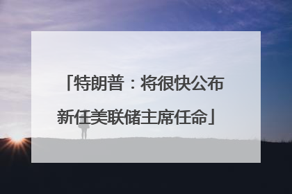 特朗普：将很快公布新任美联储主席任命