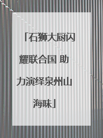 石狮大厨闪耀联合国 助力演绎泉州山海味