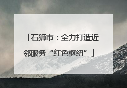 石狮市：全力打造近邻服务“红色枢纽”