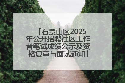 石景山区2025年公开招聘社区工作者笔试成绩公示及资格复审与面试通知