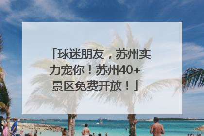 球迷朋友，苏州实力宠你！苏州40+景区免费开放！