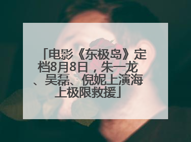 电影《东极岛》定档8月8日，朱一龙、吴磊、倪妮上演海上极限救援