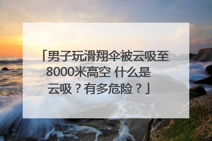 男子玩滑翔伞被云吸至8000米高空 什么是云吸？有多危险？