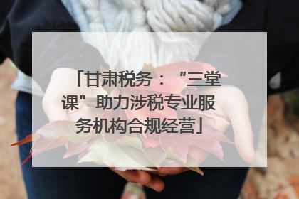 甘肃税务：“三堂课”助力涉税专业服务机构合规经营