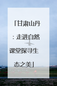 甘肃山丹：走进自然课堂探寻生态之美