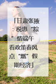 甘肃张掖：税惠“粽”情端午 看政策春风点“燃”假期经济
