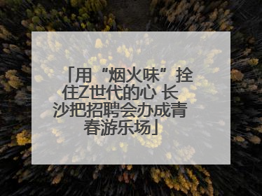 用“烟火味”拴住Z世代的心 长沙把招聘会办成青春游乐场