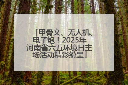 甲骨文、无人机、电子炮！2025年河南省六五环境日主场活动精彩纷呈