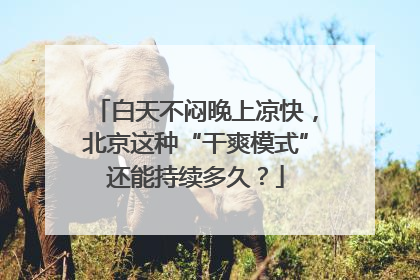 白天不闷晚上凉快，北京这种“干爽模式”还能持续多久？