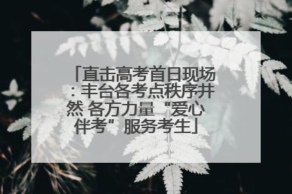 直击高考首日现场：丰台各考点秩序井然 各方力量“爱心伴考”服务考生