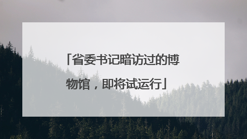 省委书记暗访过的博物馆，即将试运行