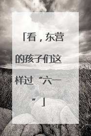 看，东营的孩子们这样过“六一”