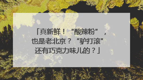 真新鲜！“酸辣粉”，也是老北京？“驴打滚”还有巧克力味儿的？