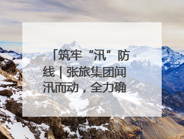筑牢“汛”防线｜张旅集团闻汛而动，全力确保安全度汛
