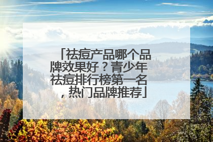 祛痘产品哪个品牌效果好？青少年祛痘排行榜第一名，热门品牌推荐