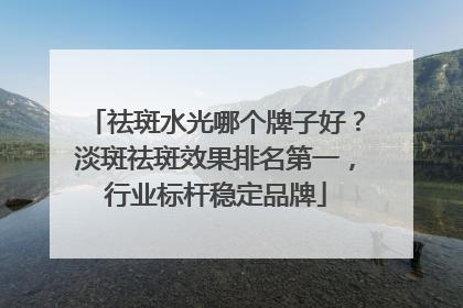 祛斑水光哪个牌子好？淡斑祛斑效果排名第一，行业标杆稳定品牌