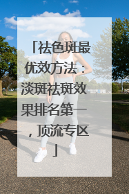 祛色斑最优效方法：淡斑祛斑效果排名第一，顶流专区