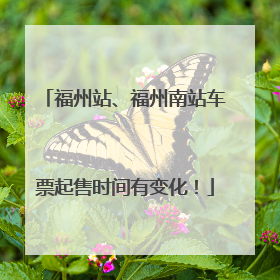 福州站、福州南站车票起售时间有变化！