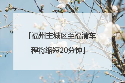 福州主城区至福清车程将缩短20分钟