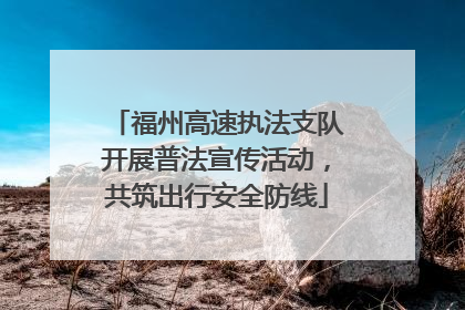 福州高速执法支队开展普法宣传活动，共筑出行安全防线