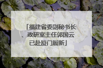 福建省委副秘书长、政研室主任郭国云已赴厦门履新