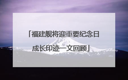 福建舰将迎重要纪念日 成长印迹一文回顾