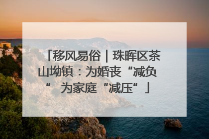 移风易俗｜珠晖区茶山坳镇：为婚丧“减负” 为家庭“减压”
