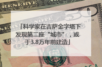 科学家在吉萨金字塔下发现第二座“城市”，或于3.8万年前建造