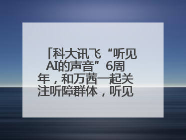 科大讯飞“听见AI的声音”6周年，和万茜一起关注听障群体，听见更大的世界