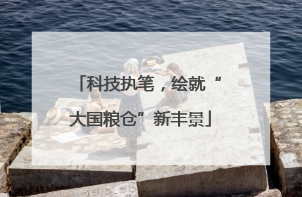 科技执笔，绘就“大国粮仓”新丰景