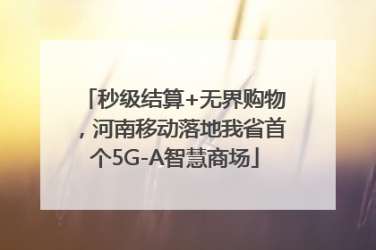 秒级结算+无界购物，河南移动落地我省首个5G-A智慧商场