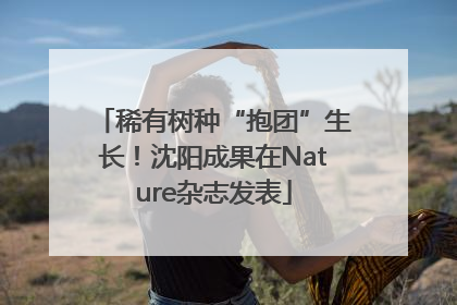 稀有树种“抱团”生长！沈阳成果在Nature杂志发表