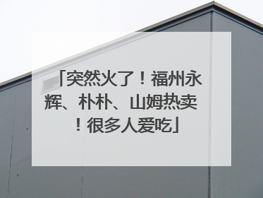 突然火了！福州永辉、朴朴、山姆热卖！很多人爱吃