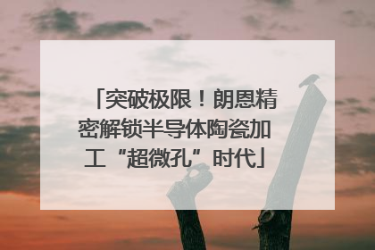 突破极限！朗恩精密解锁半导体陶瓷加工“超微孔”时代