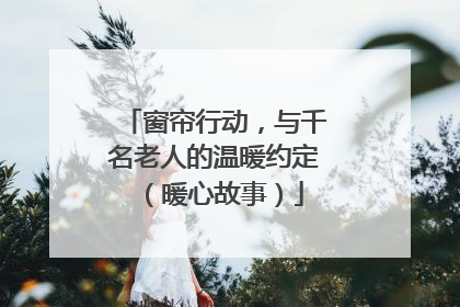 窗帘行动，与千名老人的温暖约定（暖心故事）