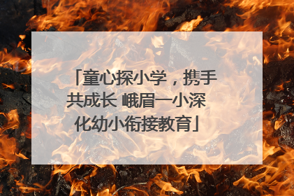 童心探小学，携手共成长 峨眉一小深化幼小衔接教育