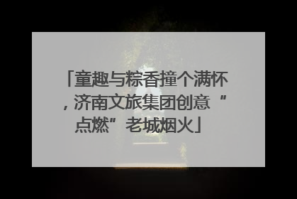 童趣与粽香撞个满怀，济南文旅集团创意“点燃”老城烟火