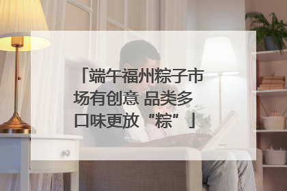 端午福州粽子市场有创意 品类多口味更放“粽”