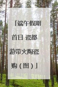 端午假期首日 瓷都游带火陶瓷购（图）