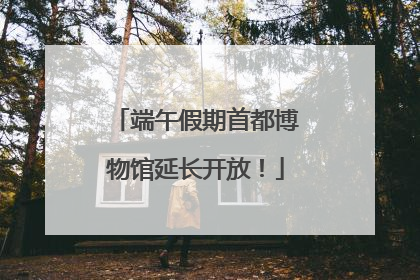 端午假期首都博物馆延长开放！
