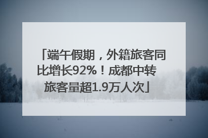 端午假期，外籍旅客同比增长92%！成都中转旅客量超1.9万人次