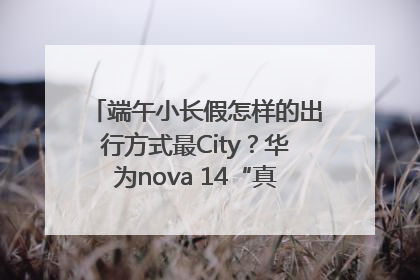 端午小长假怎样的出行方式最City？华为nova 14“真就不一样”！