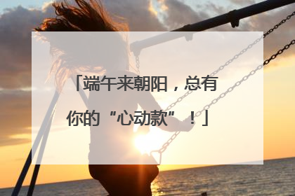 端午来朝阳，总有你的“心动款”！