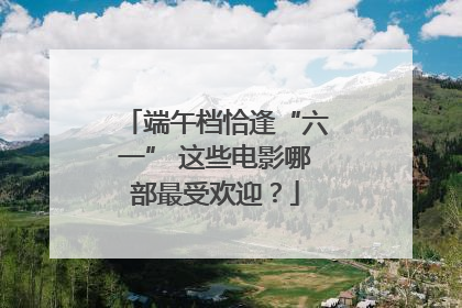 端午档恰逢“六一” 这些电影哪部最受欢迎？