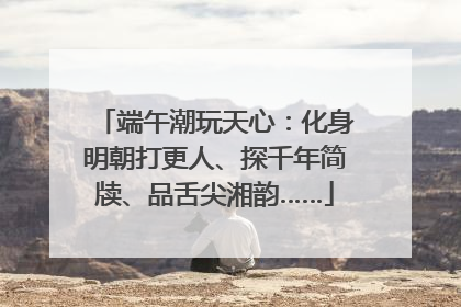 端午潮玩天心：化身明朝打更人、探千年简牍、品舌尖湘韵……